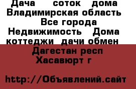 Дача 8,5 соток.2 дома. Владимирская область. - Все города Недвижимость » Дома, коттеджи, дачи обмен   . Дагестан респ.,Хасавюрт г.